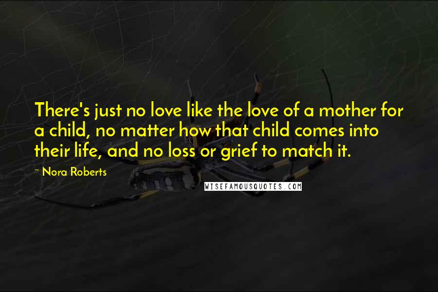 Nora Roberts Quotes: There's just no love like the love of a mother for a child, no matter how that child comes into their life, and no loss or grief to match it.