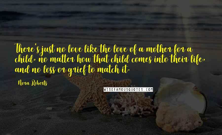 Nora Roberts Quotes: There's just no love like the love of a mother for a child, no matter how that child comes into their life, and no loss or grief to match it.