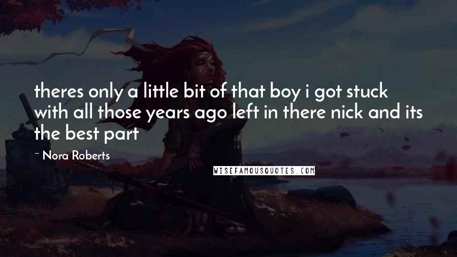 Nora Roberts Quotes: theres only a little bit of that boy i got stuck with all those years ago left in there nick and its the best part