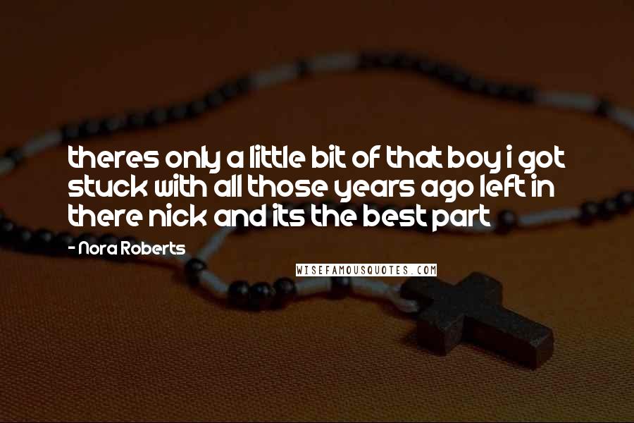 Nora Roberts Quotes: theres only a little bit of that boy i got stuck with all those years ago left in there nick and its the best part