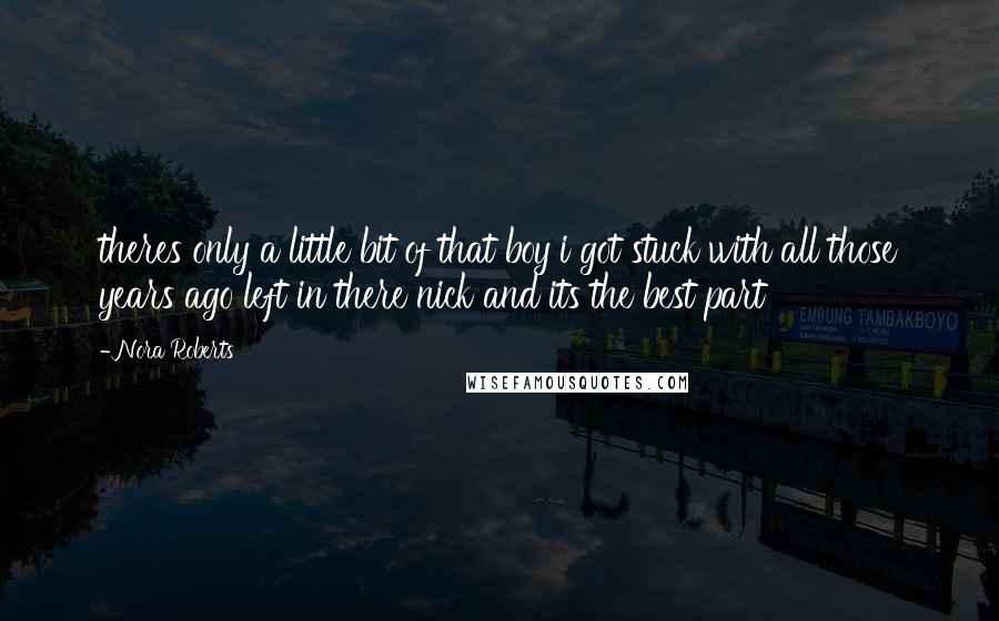 Nora Roberts Quotes: theres only a little bit of that boy i got stuck with all those years ago left in there nick and its the best part