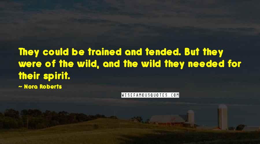 Nora Roberts Quotes: They could be trained and tended. But they were of the wild, and the wild they needed for their spirit.