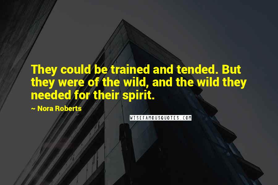 Nora Roberts Quotes: They could be trained and tended. But they were of the wild, and the wild they needed for their spirit.