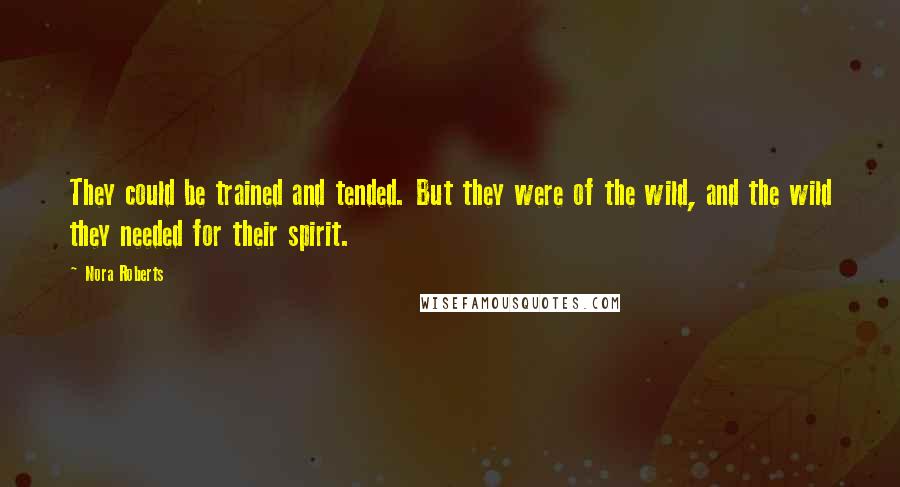 Nora Roberts Quotes: They could be trained and tended. But they were of the wild, and the wild they needed for their spirit.