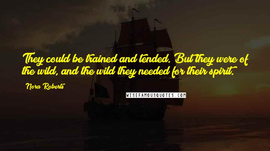 Nora Roberts Quotes: They could be trained and tended. But they were of the wild, and the wild they needed for their spirit.
