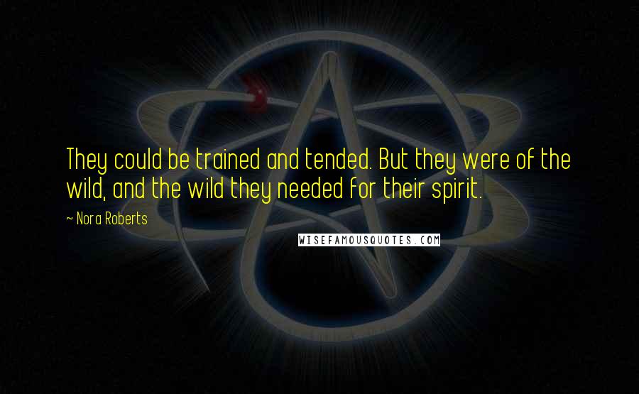 Nora Roberts Quotes: They could be trained and tended. But they were of the wild, and the wild they needed for their spirit.