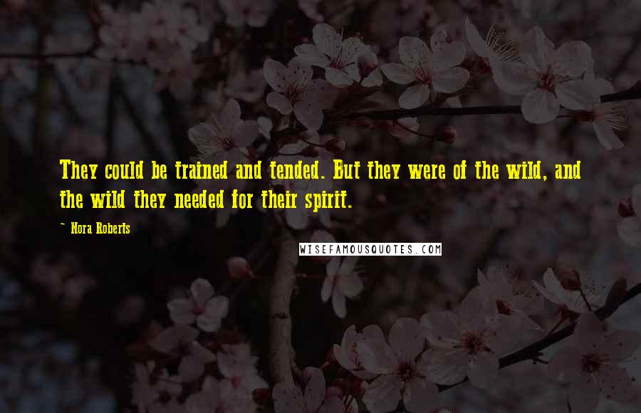 Nora Roberts Quotes: They could be trained and tended. But they were of the wild, and the wild they needed for their spirit.
