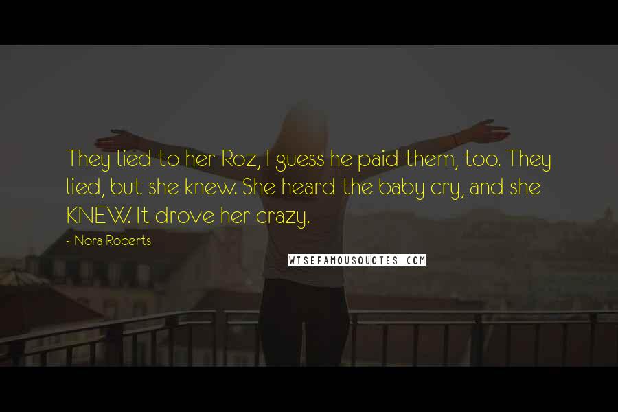 Nora Roberts Quotes: They lied to her Roz, I guess he paid them, too. They lied, but she knew. She heard the baby cry, and she KNEW. It drove her crazy.