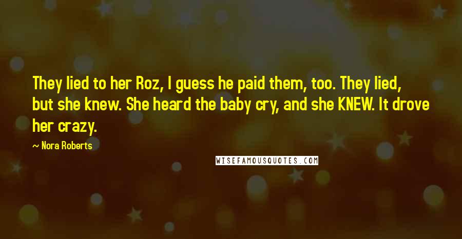 Nora Roberts Quotes: They lied to her Roz, I guess he paid them, too. They lied, but she knew. She heard the baby cry, and she KNEW. It drove her crazy.