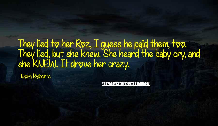 Nora Roberts Quotes: They lied to her Roz, I guess he paid them, too. They lied, but she knew. She heard the baby cry, and she KNEW. It drove her crazy.