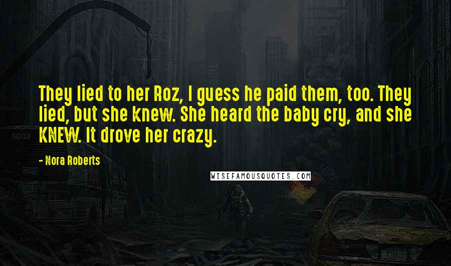 Nora Roberts Quotes: They lied to her Roz, I guess he paid them, too. They lied, but she knew. She heard the baby cry, and she KNEW. It drove her crazy.