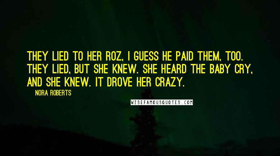 Nora Roberts Quotes: They lied to her Roz, I guess he paid them, too. They lied, but she knew. She heard the baby cry, and she KNEW. It drove her crazy.