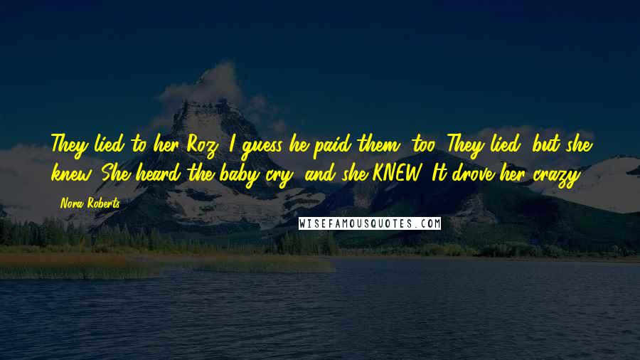 Nora Roberts Quotes: They lied to her Roz, I guess he paid them, too. They lied, but she knew. She heard the baby cry, and she KNEW. It drove her crazy.