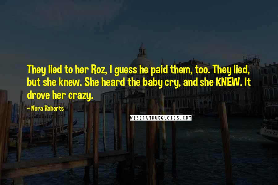 Nora Roberts Quotes: They lied to her Roz, I guess he paid them, too. They lied, but she knew. She heard the baby cry, and she KNEW. It drove her crazy.