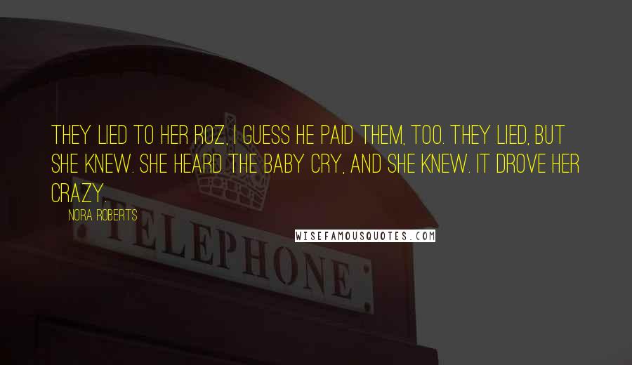 Nora Roberts Quotes: They lied to her Roz, I guess he paid them, too. They lied, but she knew. She heard the baby cry, and she KNEW. It drove her crazy.