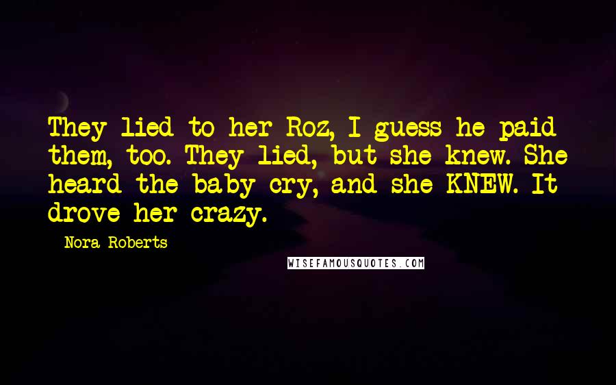 Nora Roberts Quotes: They lied to her Roz, I guess he paid them, too. They lied, but she knew. She heard the baby cry, and she KNEW. It drove her crazy.