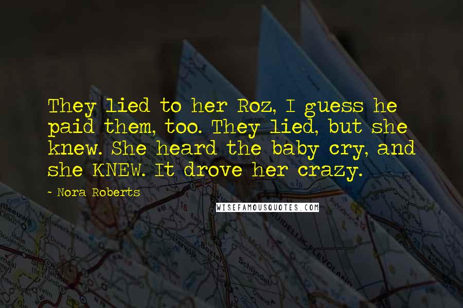 Nora Roberts Quotes: They lied to her Roz, I guess he paid them, too. They lied, but she knew. She heard the baby cry, and she KNEW. It drove her crazy.