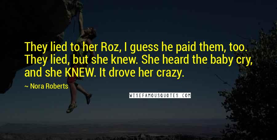 Nora Roberts Quotes: They lied to her Roz, I guess he paid them, too. They lied, but she knew. She heard the baby cry, and she KNEW. It drove her crazy.