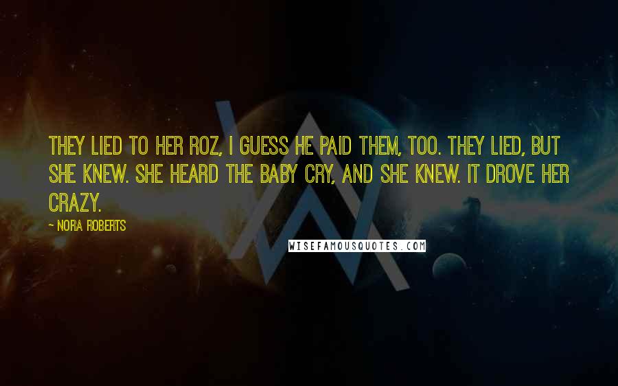 Nora Roberts Quotes: They lied to her Roz, I guess he paid them, too. They lied, but she knew. She heard the baby cry, and she KNEW. It drove her crazy.