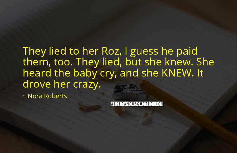 Nora Roberts Quotes: They lied to her Roz, I guess he paid them, too. They lied, but she knew. She heard the baby cry, and she KNEW. It drove her crazy.