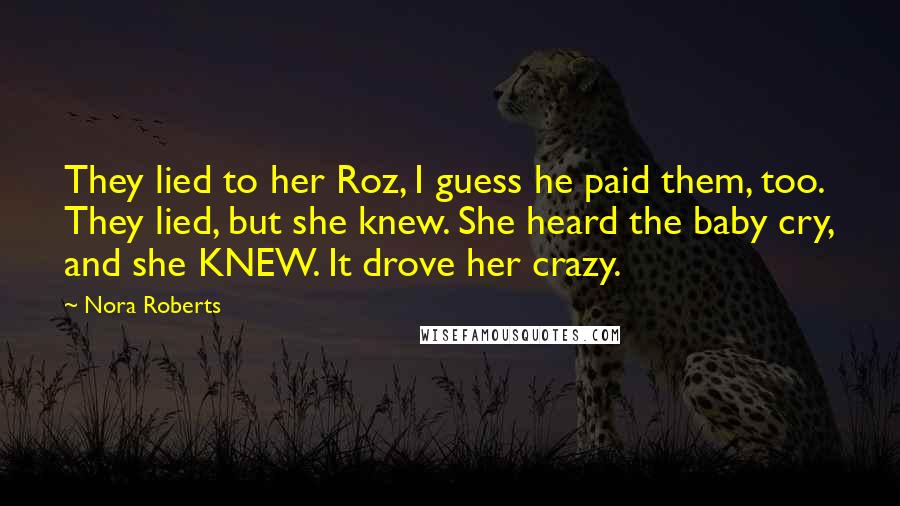 Nora Roberts Quotes: They lied to her Roz, I guess he paid them, too. They lied, but she knew. She heard the baby cry, and she KNEW. It drove her crazy.