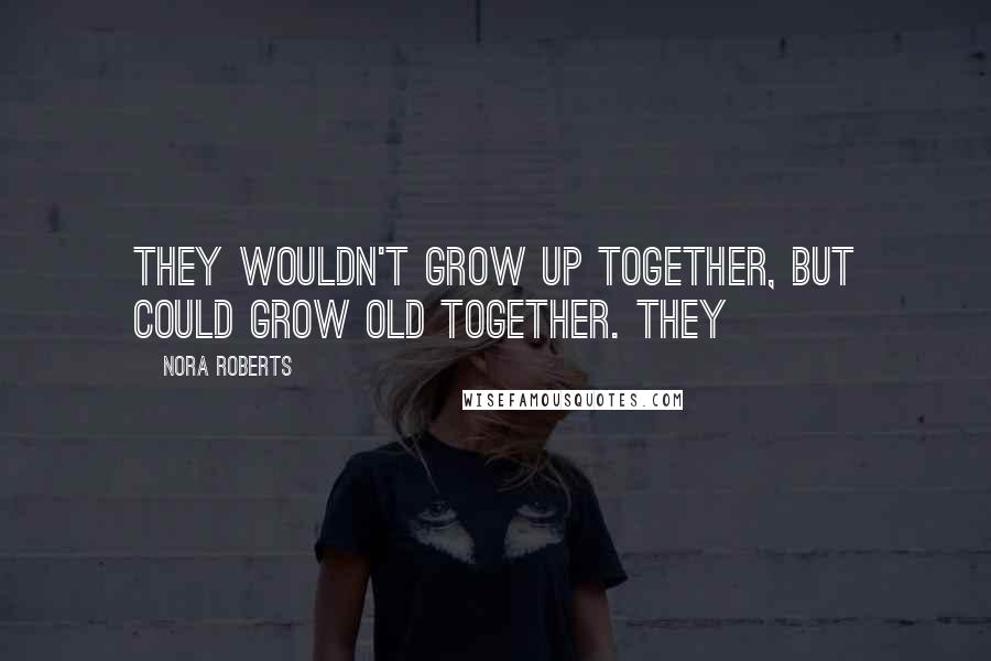Nora Roberts Quotes: They wouldn't grow up together, but could grow old together. They