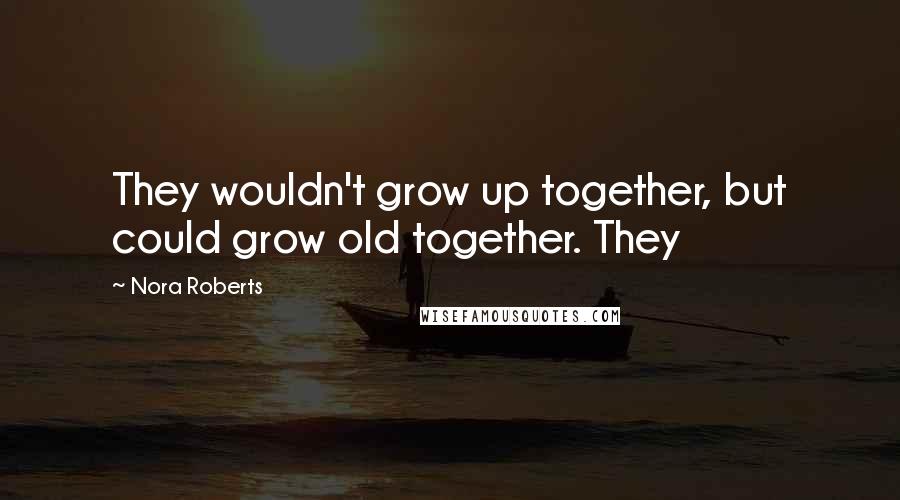 Nora Roberts Quotes: They wouldn't grow up together, but could grow old together. They