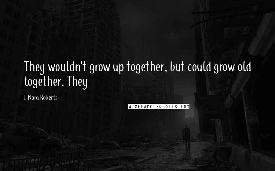 Nora Roberts Quotes: They wouldn't grow up together, but could grow old together. They