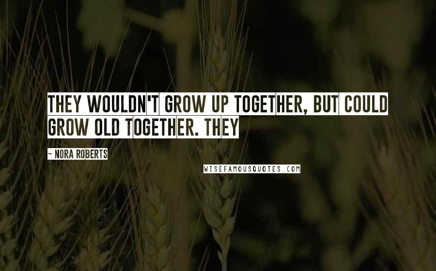Nora Roberts Quotes: They wouldn't grow up together, but could grow old together. They
