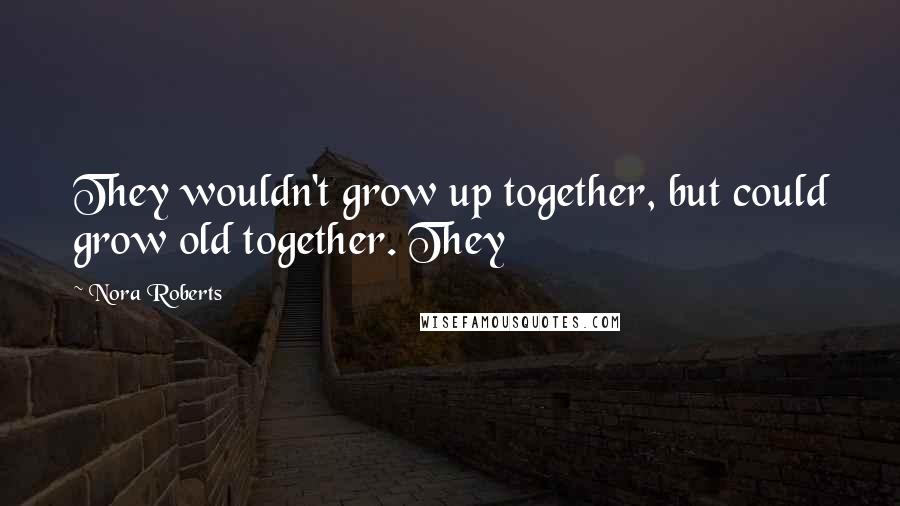 Nora Roberts Quotes: They wouldn't grow up together, but could grow old together. They