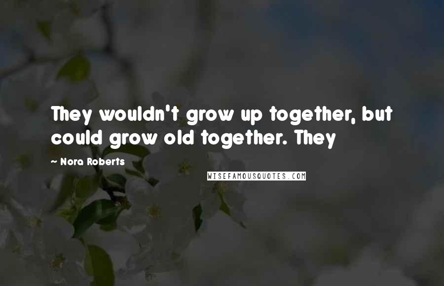 Nora Roberts Quotes: They wouldn't grow up together, but could grow old together. They