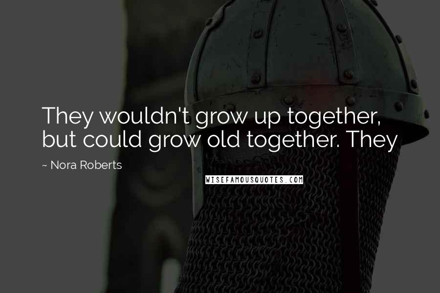 Nora Roberts Quotes: They wouldn't grow up together, but could grow old together. They