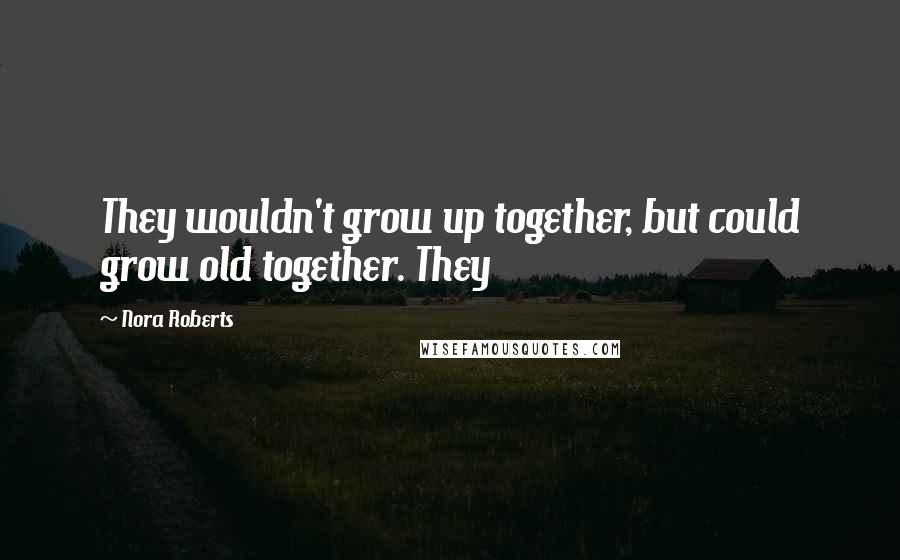 Nora Roberts Quotes: They wouldn't grow up together, but could grow old together. They