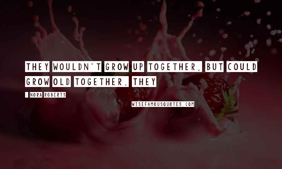 Nora Roberts Quotes: They wouldn't grow up together, but could grow old together. They