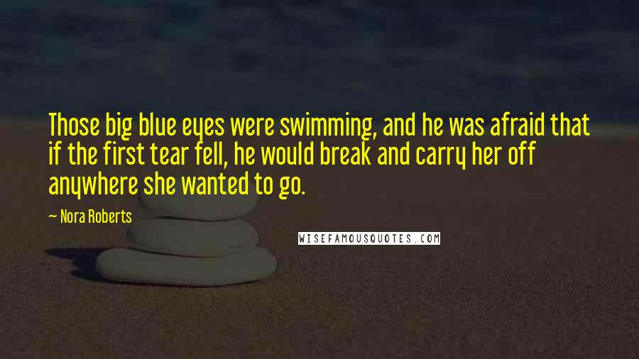 Nora Roberts Quotes: Those big blue eyes were swimming, and he was afraid that if the first tear fell, he would break and carry her off anywhere she wanted to go.