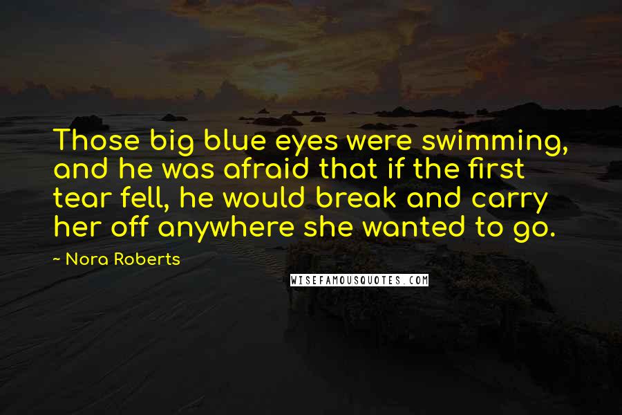Nora Roberts Quotes: Those big blue eyes were swimming, and he was afraid that if the first tear fell, he would break and carry her off anywhere she wanted to go.