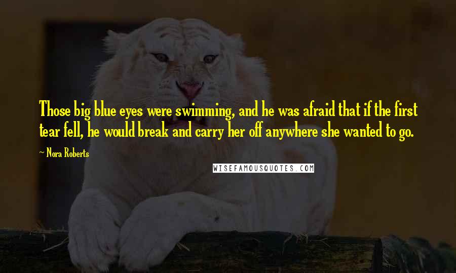 Nora Roberts Quotes: Those big blue eyes were swimming, and he was afraid that if the first tear fell, he would break and carry her off anywhere she wanted to go.