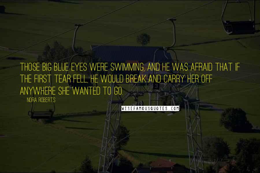 Nora Roberts Quotes: Those big blue eyes were swimming, and he was afraid that if the first tear fell, he would break and carry her off anywhere she wanted to go.