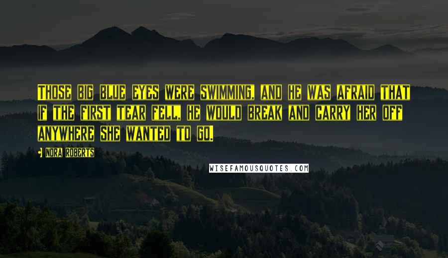 Nora Roberts Quotes: Those big blue eyes were swimming, and he was afraid that if the first tear fell, he would break and carry her off anywhere she wanted to go.