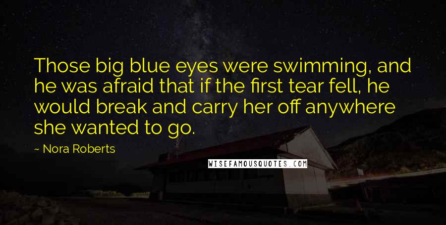 Nora Roberts Quotes: Those big blue eyes were swimming, and he was afraid that if the first tear fell, he would break and carry her off anywhere she wanted to go.