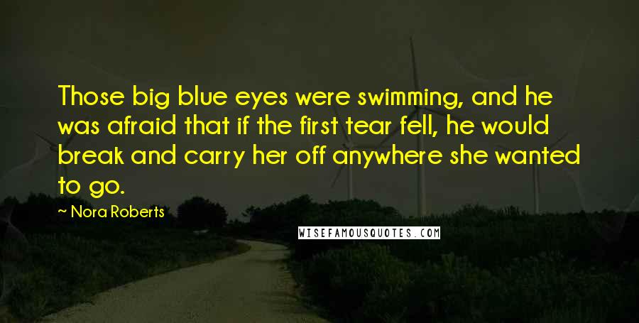 Nora Roberts Quotes: Those big blue eyes were swimming, and he was afraid that if the first tear fell, he would break and carry her off anywhere she wanted to go.