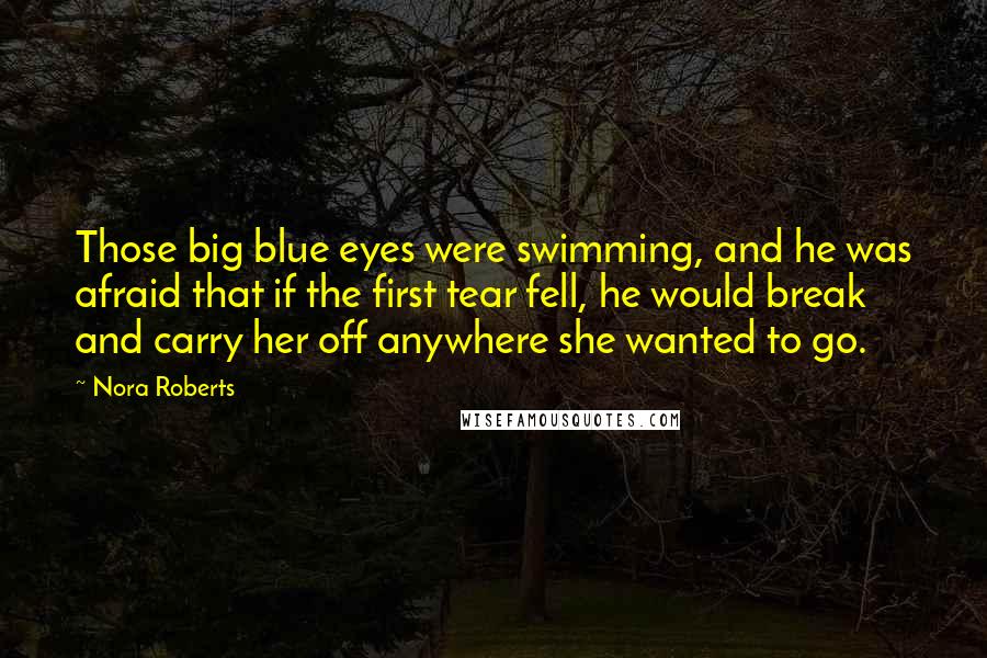 Nora Roberts Quotes: Those big blue eyes were swimming, and he was afraid that if the first tear fell, he would break and carry her off anywhere she wanted to go.