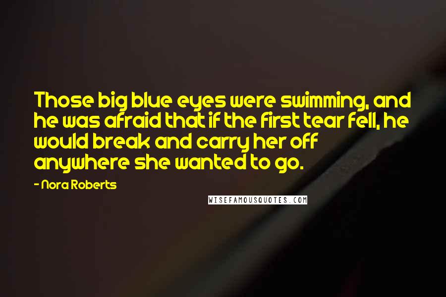 Nora Roberts Quotes: Those big blue eyes were swimming, and he was afraid that if the first tear fell, he would break and carry her off anywhere she wanted to go.