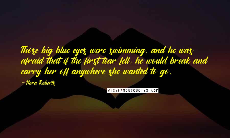 Nora Roberts Quotes: Those big blue eyes were swimming, and he was afraid that if the first tear fell, he would break and carry her off anywhere she wanted to go.