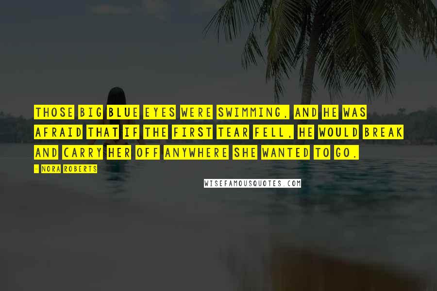 Nora Roberts Quotes: Those big blue eyes were swimming, and he was afraid that if the first tear fell, he would break and carry her off anywhere she wanted to go.