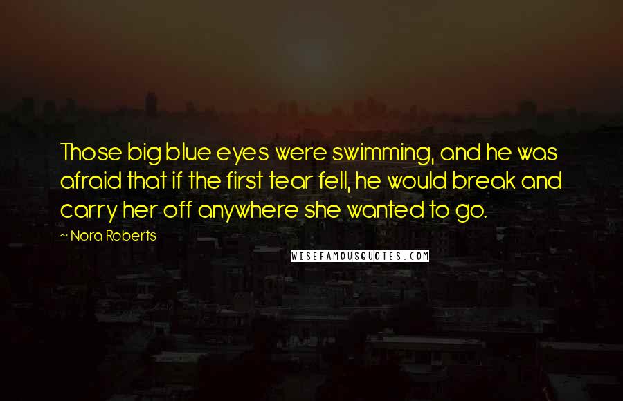 Nora Roberts Quotes: Those big blue eyes were swimming, and he was afraid that if the first tear fell, he would break and carry her off anywhere she wanted to go.