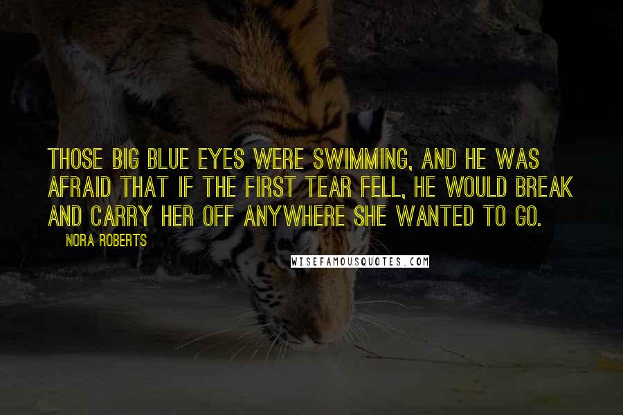 Nora Roberts Quotes: Those big blue eyes were swimming, and he was afraid that if the first tear fell, he would break and carry her off anywhere she wanted to go.