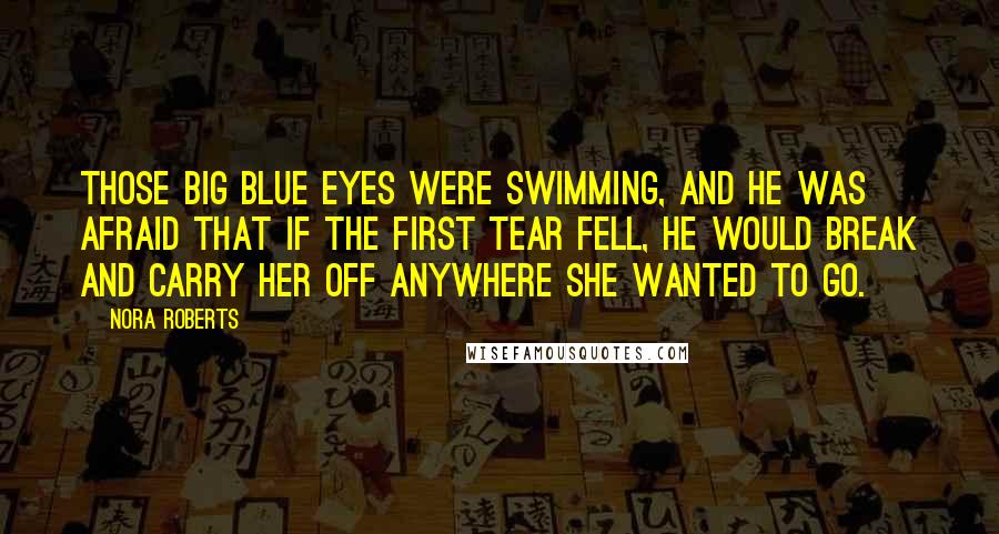 Nora Roberts Quotes: Those big blue eyes were swimming, and he was afraid that if the first tear fell, he would break and carry her off anywhere she wanted to go.