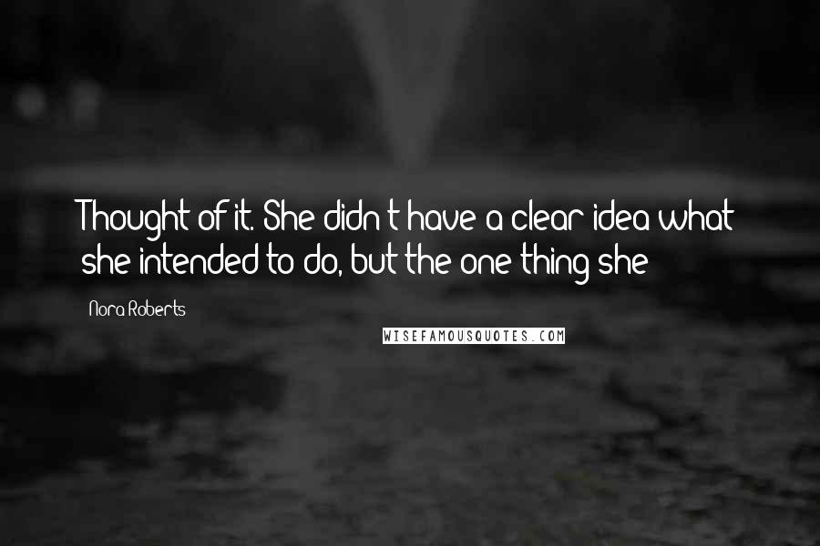 Nora Roberts Quotes: Thought of it. She didn't have a clear idea what she intended to do, but the one thing she