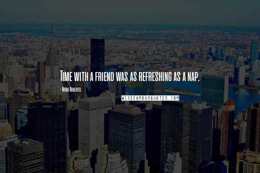 Nora Roberts Quotes: Time with a friend was as refreshing as a nap.